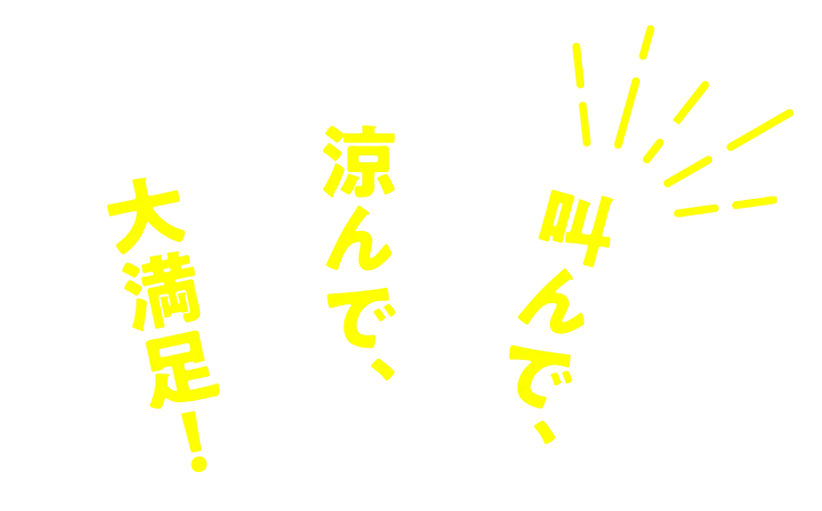 叫んで、涼んで、大満足！