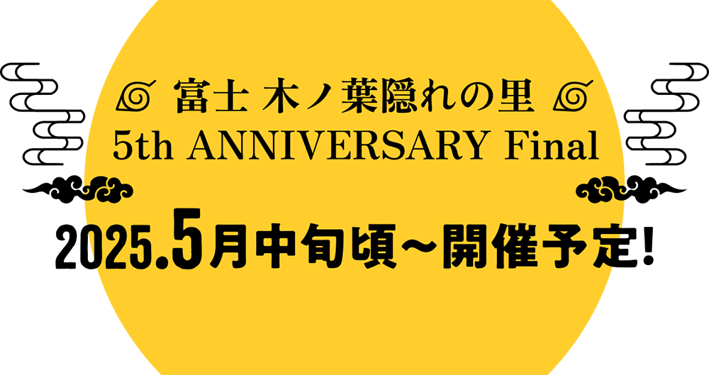 富士 木ノ葉隠れの里 5th ANNIVERSARRY Final 2025年5月中旬〜開催予定！