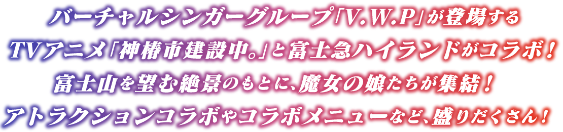 バーチャルシンガーグループ「V.W.P」が登場するTVアニメ「神椿市建設中。」と富士急ハイランドがコラボ！富士山を望む絶景のもとに、魔女の娘たちが集結！アトラクションコラボやコラボメニューなど盛りだくさん！