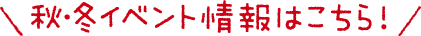 秋・冬イベント情報はこちら!
