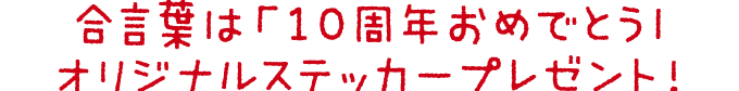 合言葉は「10周年おめでとう」オリジナルステッカープレゼント！