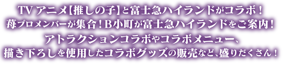 TVアニメ【推しの子】と富士急ハイランドがコラボ！苺プロメンバーが集合！B小町が富士急ハイランドをご案内！アトラクションコラボやコラボメニュー、描き下ろしを使用したコラボグッズの販売など盛りだくさん！