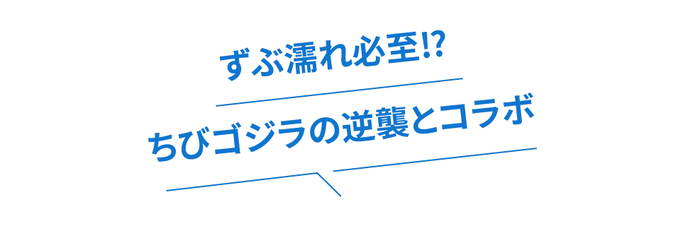 ずぶ濡れ必至⁉ちびゴジラの逆襲とコラボ
