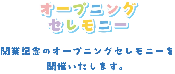 オープニングセレモニー 開業記念のオープニングセレモニーを開催いたします。