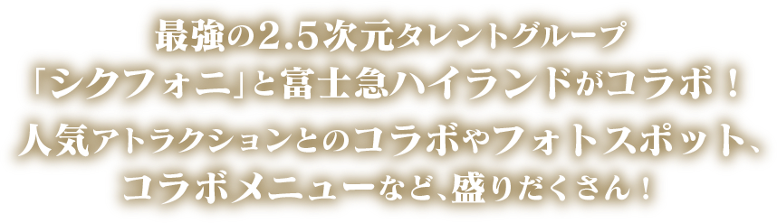 最強の2.5次元タレントグループ
「シクフォニ」と富士急ハイランドがコラボ！人気アトラクションとのコラボやフォトスポット、コラボメニューなど、盛りだくさん！